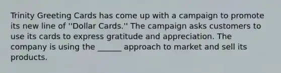 Trinity Greeting Cards has come up with a campaign to promote its new line of ''Dollar Cards.'' The campaign asks customers to use its cards to express gratitude and appreciation. The company is using the ______ approach to market and sell its products.