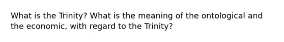 What is the Trinity? What is the meaning of the ontological and the economic, with regard to the Trinity?