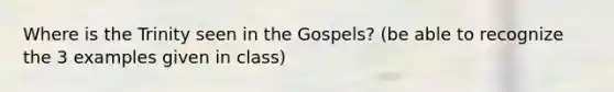 Where is the Trinity seen in the Gospels? (be able to recognize the 3 examples given in class)