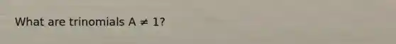 What are trinomials A ≠ 1?