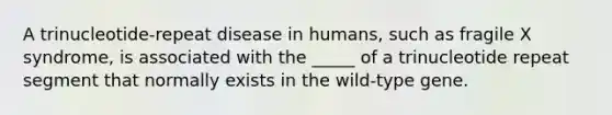 A trinucleotide-repeat disease in humans, such as fragile X syndrome, is associated with the _____ of a trinucleotide repeat segment that normally exists in the wild-type gene.