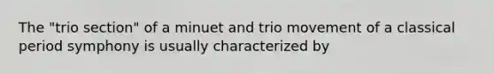 The "trio section" of a minuet and trio movement of a classical period symphony is usually characterized by