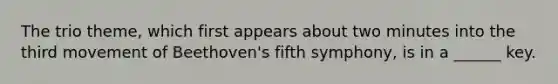 The trio theme, which first appears about two minutes into the third movement of Beethoven's fifth symphony, is in a ______ key.