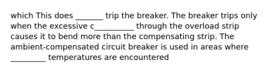 which This does _______ trip the breaker. The breaker trips only when the excessive c__________ through the overload strip causes it to bend more than the compensating strip. The ambient-compensated circuit breaker is used in areas where _________ temperatures are encountered