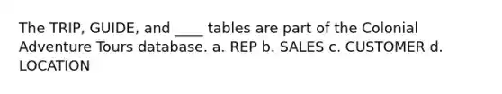 The TRIP, GUIDE, and ____ tables are part of the Colonial Adventure Tours database.​ a. ​REP b. SALES c. CUSTOMER d. ​LOCATION