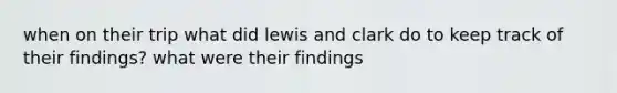 when on their trip what did lewis and clark do to keep track of their findings? what were their findings