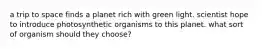 a trip to space finds a planet rich with green light. scientist hope to introduce photosynthetic organisms to this planet. what sort of organism should they choose?