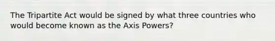 The Tripartite Act would be signed by what three countries who would become known as the Axis Powers?