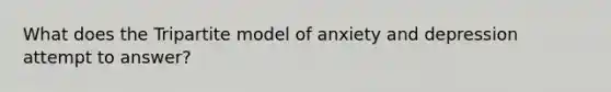 What does the Tripartite model of anxiety and depression attempt to answer?