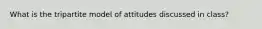 What is the tripartite model of attitudes discussed in class?