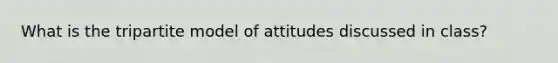 What is the tripartite model of attitudes discussed in class?