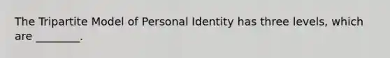 The Tripartite Model of Personal Identity has three levels, which are ________.