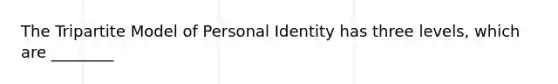 The Tripartite Model of Personal Identity has three levels, which are ________