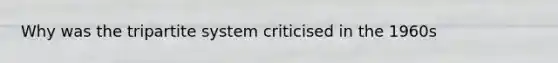 Why was the tripartite system criticised in the 1960s