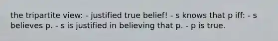 the tripartite view: - justified true belief! - s knows that p iff: - s believes p. - s is justified in believing that p. - p is true.