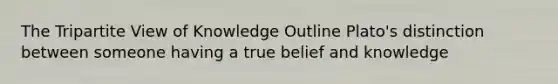 The Tripartite View of Knowledge Outline Plato's distinction between someone having a true belief and knowledge