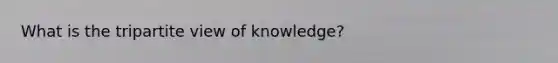 What is the tripartite view of knowledge?