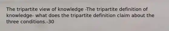 The tripartite view of knowledge -The tripartite definition of knowledge- what does the tripartite definition claim about the three conditions.-30