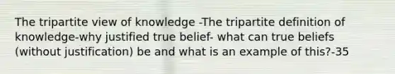 The tripartite view of knowledge -The tripartite definition of knowledge-why justified true belief- what can true beliefs (without justification) be and what is an example of this?-35