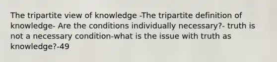 The tripartite view of knowledge -The tripartite definition of knowledge- Are the conditions individually necessary?- truth is not a necessary condition-what is the issue with truth as knowledge?-49