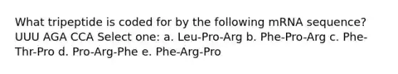 What tripeptide is coded for by the following mRNA sequence? UUU AGA CCA Select one: a. Leu-Pro-Arg b. Phe-Pro-Arg c. Phe-Thr-Pro d. Pro-Arg-Phe e. Phe-Arg-Pro