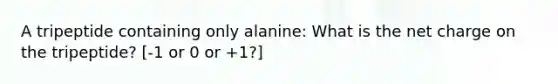 A tripeptide containing only alanine: What is the net charge on the tripeptide? [-1 or 0 or +1?]