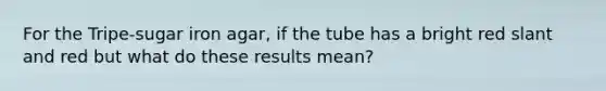 For the Tripe-sugar iron agar, if the tube has a bright red slant and red but what do these results mean?