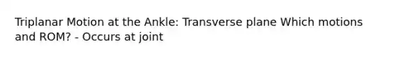 Triplanar Motion at the Ankle: Transverse plane Which motions and ROM? - Occurs at joint