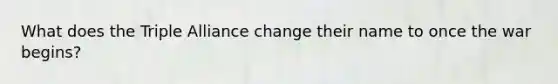 What does the Triple Alliance change their name to once the war begins?