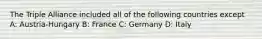 The Triple Alliance included all of the following countries except A: Austria-Hungary B: France C: Germany D: Italy