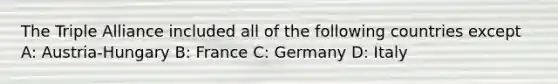 The Triple Alliance included all of the following countries except A: Austria-Hungary B: France C: Germany D: Italy