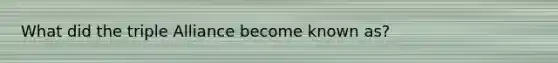 What did the triple Alliance become known as?