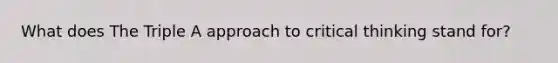 What does The Triple A approach to critical thinking stand for?