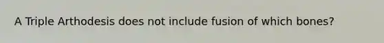 A Triple Arthodesis does not include fusion of which bones?