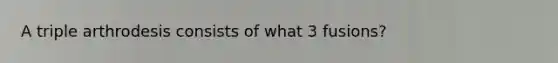A triple arthrodesis consists of what 3 fusions?
