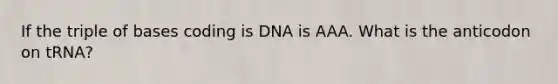 If the triple of bases coding is DNA is AAA. What is the anticodon on tRNA?