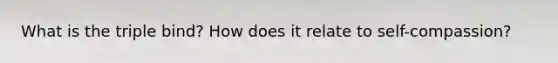 What is the triple bind? How does it relate to self-compassion?