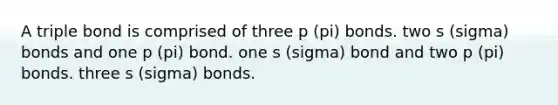 A triple bond is comprised of three p (pi) bonds. two s (sigma) bonds and one p (pi) bond. one s (sigma) bond and two p (pi) bonds. three s (sigma) bonds.