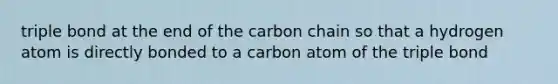 triple bond at the end of the carbon chain so that a hydrogen atom is directly bonded to a carbon atom of the triple bond