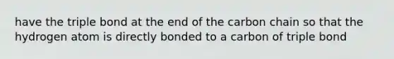 have the triple bond at the end of the carbon chain so that the hydrogen atom is directly bonded to a carbon of triple bond