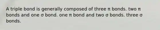 A triple bond is generally composed of three π bonds. two π bonds and one σ bond. one π bond and two σ bonds. three σ bonds.