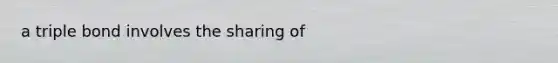 a triple bond involves the sharing of