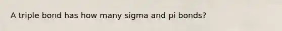 A triple bond has how many sigma and pi bonds?