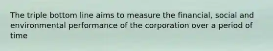 The triple bottom line aims to measure the financial, social and environmental performance of the corporation over a period of time