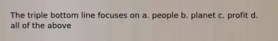The triple bottom line focuses on a. people b. planet c. profit d. all of the above