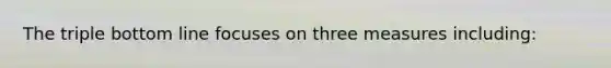 The triple bottom line focuses on three measures including: