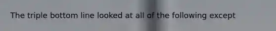 The triple bottom line looked at all of the following except