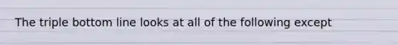 The triple bottom line looks at all of the following except