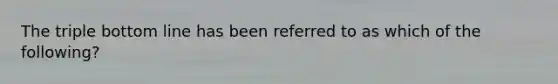 The triple bottom line has been referred to as which of the following?