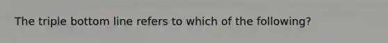 The triple bottom line refers to which of the following?